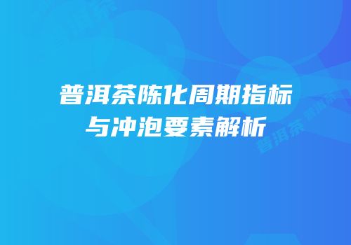 普洱茶陈化周期指标与冲泡要素解析