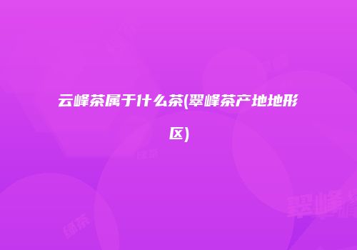 云峰茶属于什么茶(翠峰茶产地地形区)