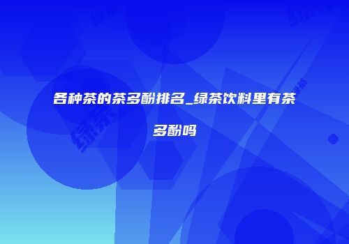 各种茶的茶多酚排名_绿茶饮料里有茶多酚吗
