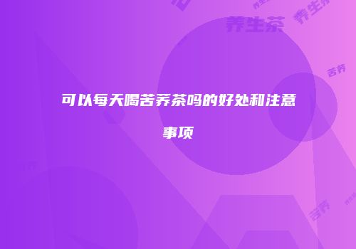 可以每天喝苦荞茶吗的好处和注意事项