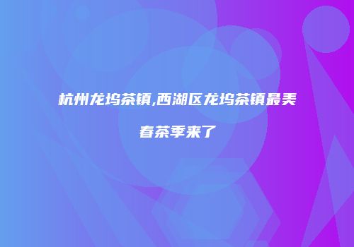 杭州龙坞茶镇,西湖区龙坞茶镇最美春茶季来了