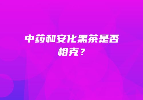 中药和安化黑茶是否相克？