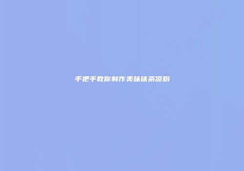 手把手教你制作美味抹茶凉粉