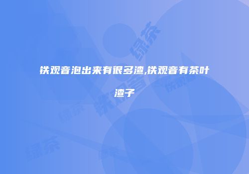 铁观音泡出来有很多渣,铁观音有茶叶渣子