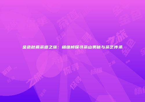 金色秋晨茶道之旅：杨维桢探寻茶山奥秘与茶艺传承