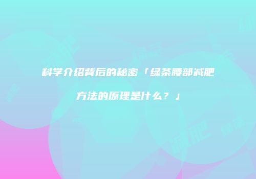 科学介绍背后的秘密「绿茶腰部减肥方法的原理是什么？」