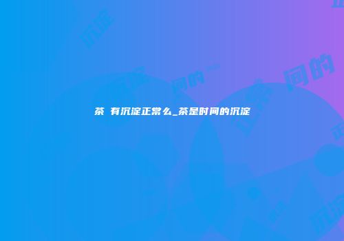 茶π有沉淀正常么_茶是时间的沉淀