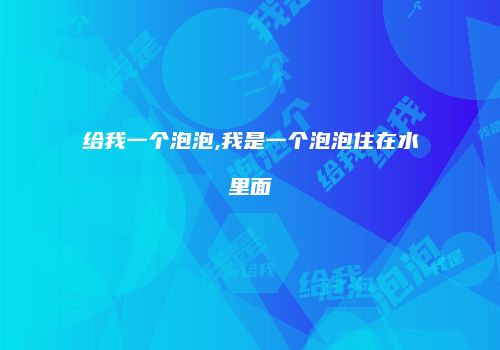 给我一个泡泡,我是一个泡泡住在水里面
