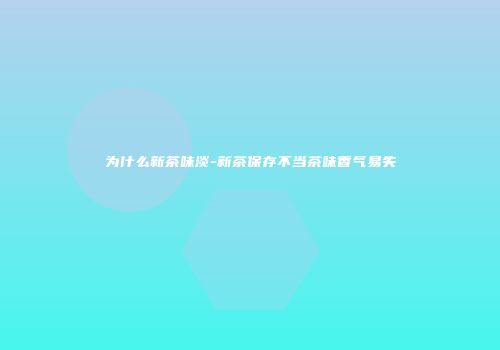 为什么新茶味淡-新茶保存不当茶味香气易失