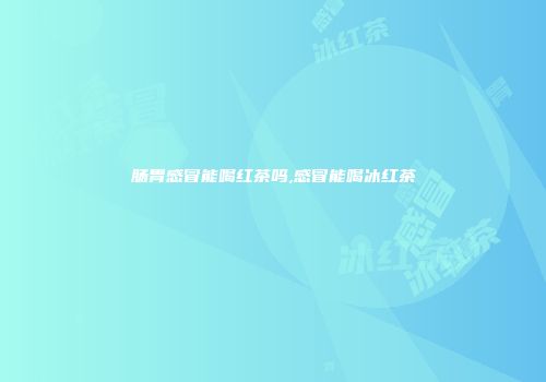 肠胃感冒能喝红茶吗,感冒能喝冰红茶