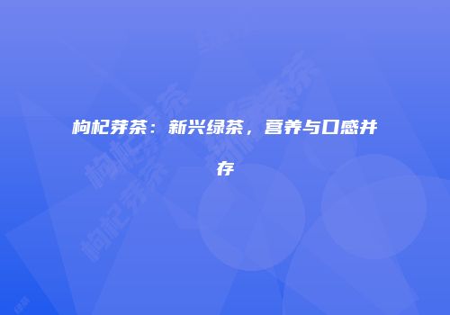 枸杞芽茶：新兴绿茶，营养与口感并存