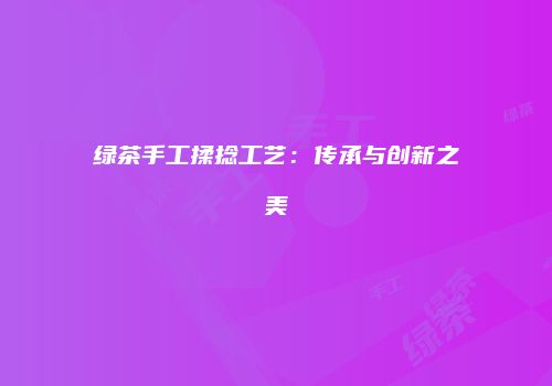 绿茶手工揉捻工艺：传承与创新之美