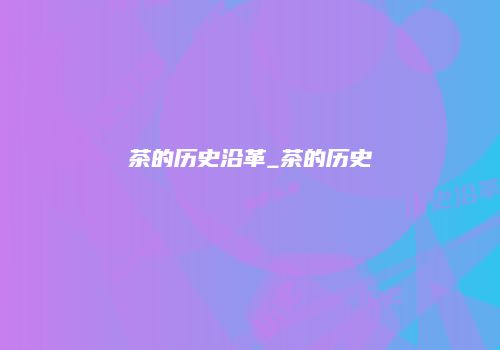 茶的历史沿革_茶的历史