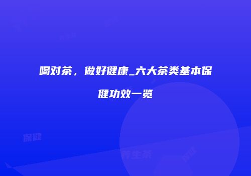 喝对茶，做好健康_六大茶类基本保健功效一览