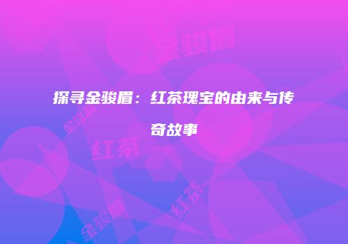 探寻金骏眉：红茶瑰宝的由来与传奇故事