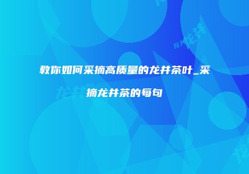 教你如何采摘高质量的龙井茶叶_采摘龙井茶的每句