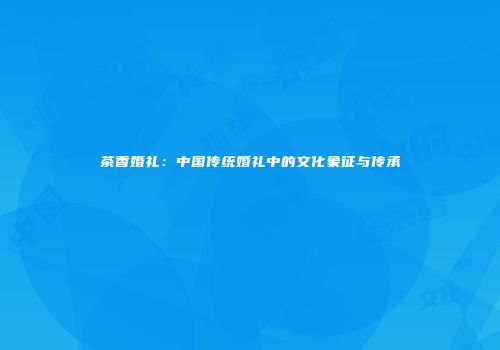 茶香婚礼：中国传统婚礼中的文化象征与传承