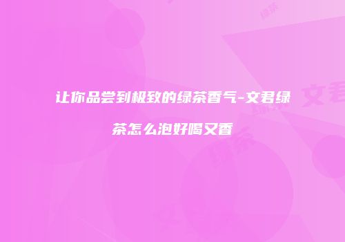 让你品尝到极致的绿茶香气-文君绿茶怎么泡好喝又香