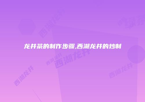 龙井茶的制作步骤,西湖龙井的炒制