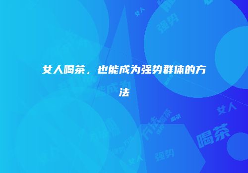 女人喝茶，也能成为强势群体的方法
