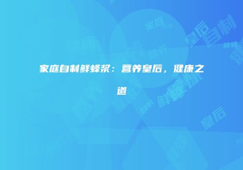 家庭自制鲜蜂浆：营养皇后，健康之道