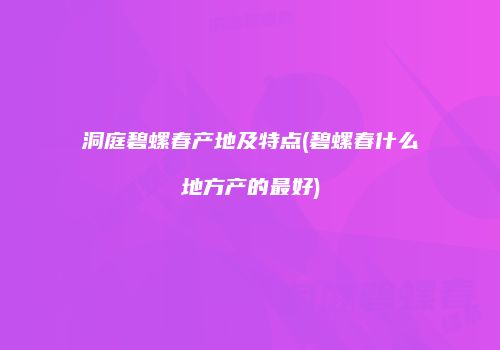 洞庭碧螺春产地及特点(碧螺春什么地方产的最好)