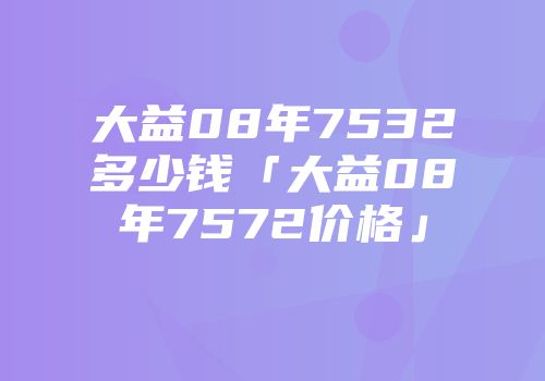 大益08年7532多少钱「大益08年7572价格」
