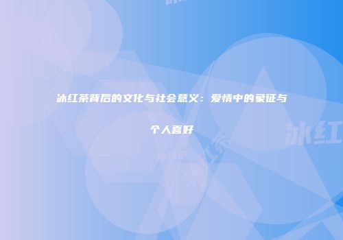 冰红茶背后的文化与社会意义：爱情中的象征与个人喜好