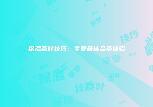 保温茶叶技巧：享受最佳品茶体验