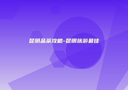 昆明品茶攻略-昆明旅游最佳