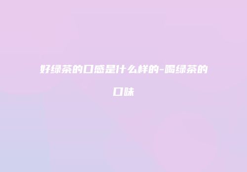 好绿茶的口感是什么样的-喝绿茶的口味
