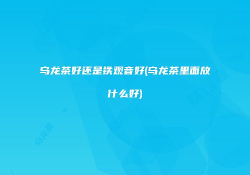 乌龙茶好还是铁观音好(乌龙茶里面放什么好)