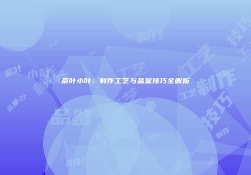 茶叶小叶：制作工艺与品鉴技巧全解析