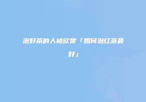泡好茶的人被欣赏「如何泡红茶最好」