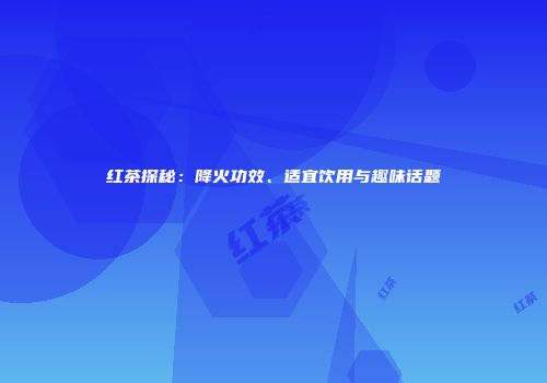 红茶探秘：降火功效、适宜饮用与趣味话题