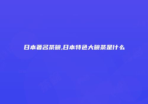日本著名茶碗,日本特色大碗茶是什么