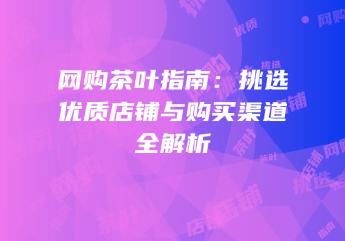 网购茶叶指南：挑选优质店铺与购买渠道全解析