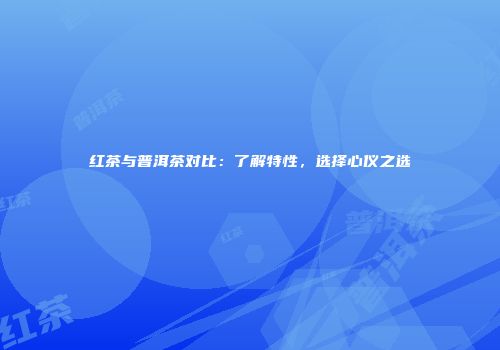 红茶与普洱茶对比：了解特性，选择心仪之选