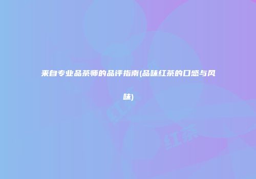 来自专业品茶师的品评指南(品味红茶的口感与风味)