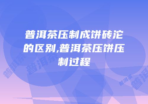 普洱茶压制成饼砖沱的区别,普洱茶压饼压制过程