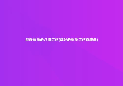 茶叶制造的八道工序(茶叶的制作工序有哪些)