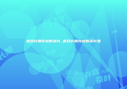 适合长期存放的茶叶_适合长期存放的茶叶是