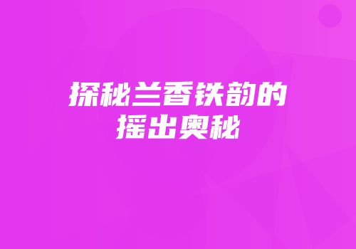 探秘兰香铁韵的摇出奥秘