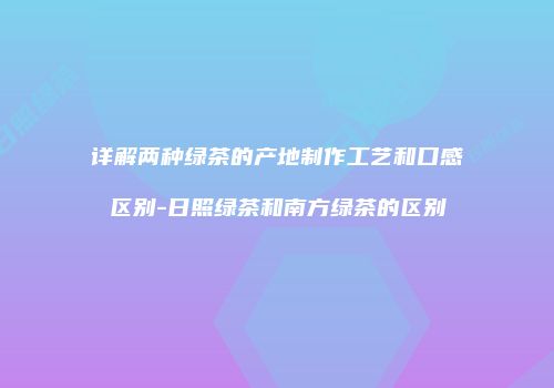详解两种绿茶的产地制作工艺和口感区别-日照绿茶和南方绿茶的区别