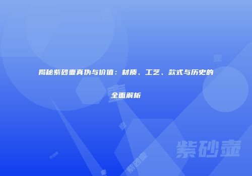 揭秘紫砂壶真伪与价值：材质、工艺、款式与历史的全面解析