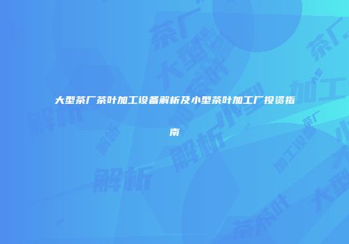 大型茶厂茶叶加工设备解析及小型茶叶加工厂投资指南
