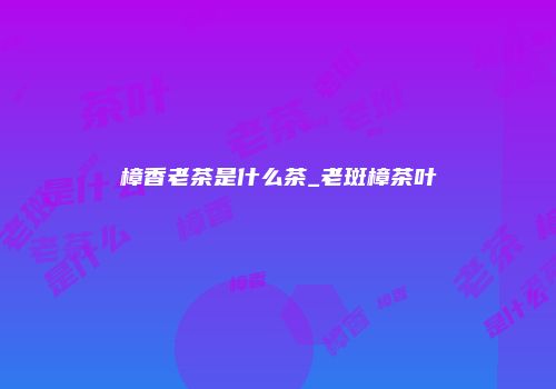 樟香老茶是什么茶_老斑樟茶叶