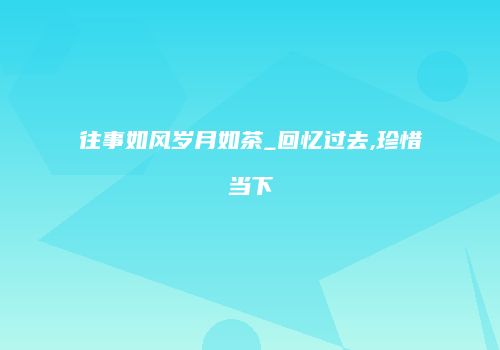 往事如风岁月如茶_回忆过去,珍惜当下