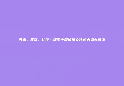 寻宗、叹茶、礼仪：探索中国传统文化的内涵与价值