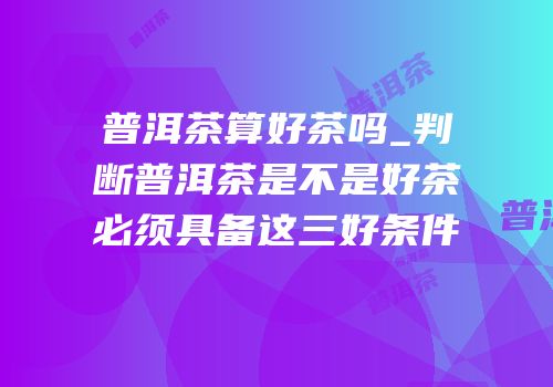 普洱茶算好茶吗_判断普洱茶是不是好茶必须具备这三好条件